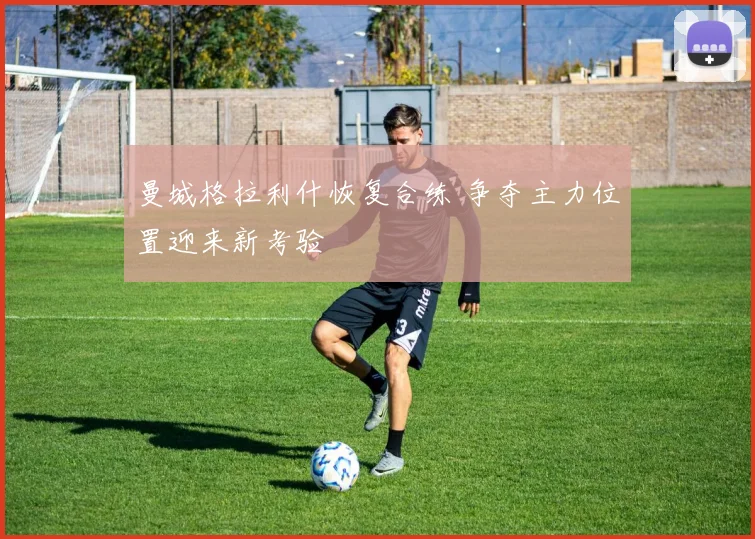曼城格拉利什恢复合练 争夺主力位置迎来新考验