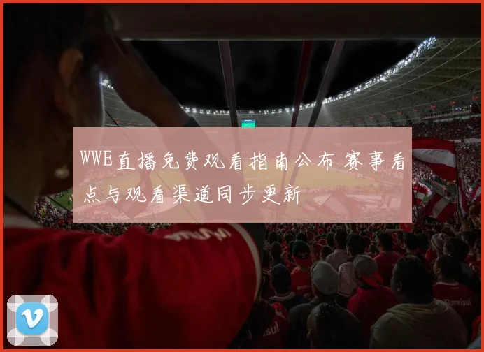 WWE直播免费观看指南公布 赛事看点与观看渠道同步更新