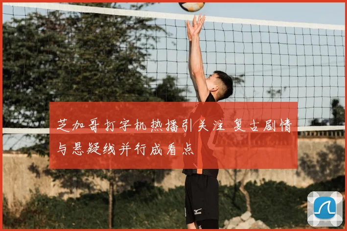 芝加哥打字机热播引关注 复古剧情与悬疑线并行成看点