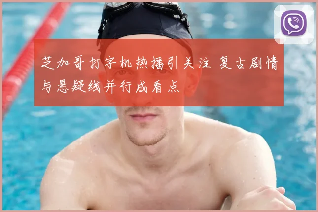 芝加哥打字机热播引关注 复古剧情与悬疑线并行成看点