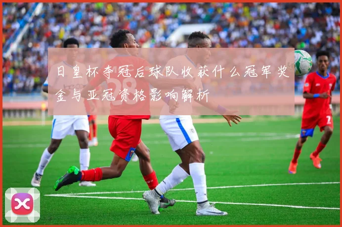 日皇杯夺冠后球队收获什么冠军奖金与亚冠资格影响解析