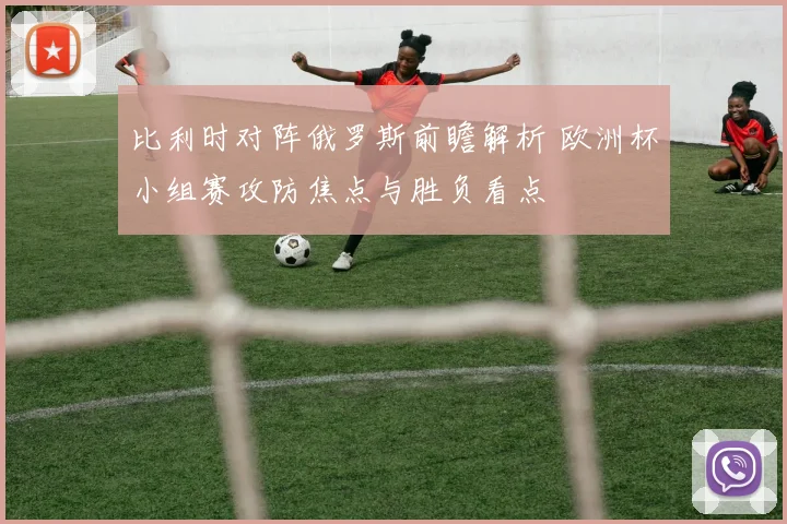 比利时对阵俄罗斯前瞻解析 欧洲杯小组赛攻防焦点与胜负看点