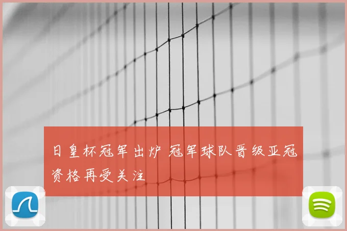 日皇杯冠军出炉 冠军球队晋级亚冠资格再受关注