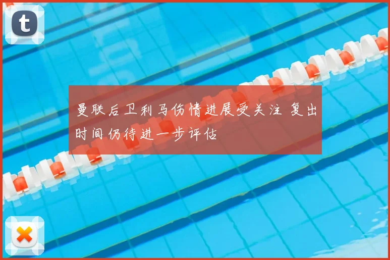 曼联后卫利马伤情进展受关注 复出时间仍待进一步评估