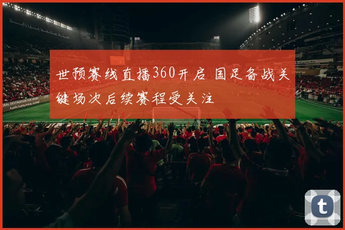 世预赛线直播360开启 国足备战关键场次后续赛程受关注