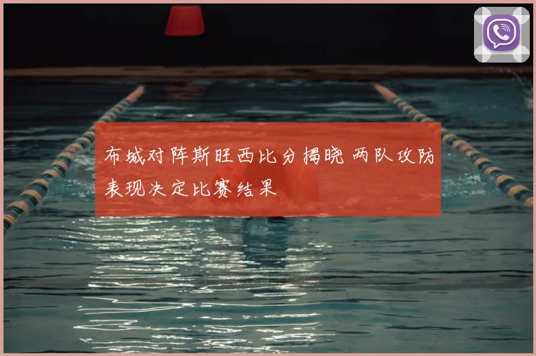 布城对阵斯旺西比分揭晓 两队攻防表现决定比赛结果