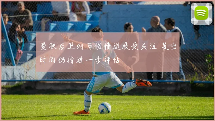 曼联后卫利马伤情进展受关注 复出时间仍待进一步评估