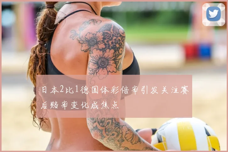 日本2比1德国体彩倍率引发关注赛后赔率变化成焦点
