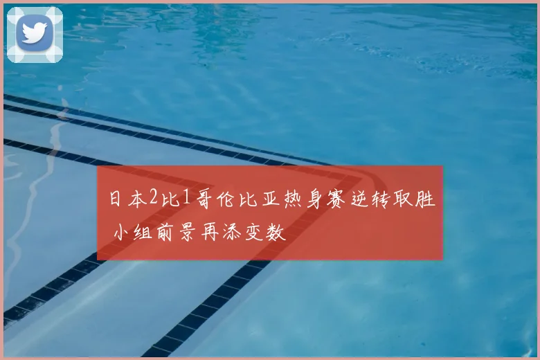 日本2比1哥伦比亚热身赛逆转取胜 小组前景再添变数