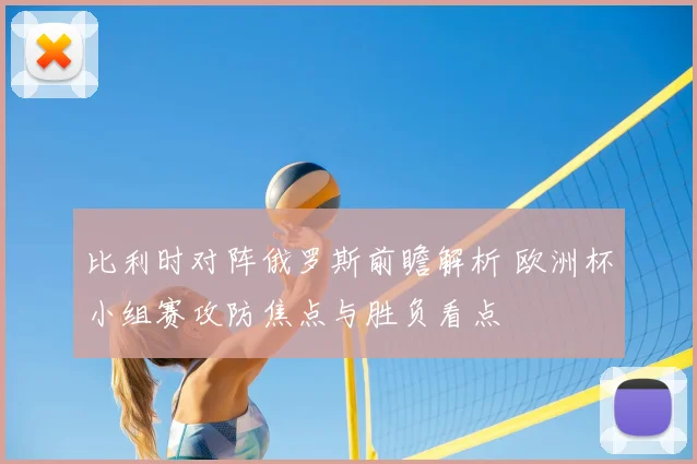 比利时对阵俄罗斯前瞻解析 欧洲杯小组赛攻防焦点与胜负看点