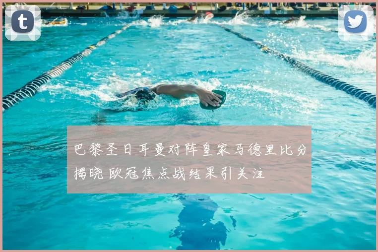 巴黎圣日耳曼对阵皇家马德里比分揭晓 欧冠焦点战结果引关注