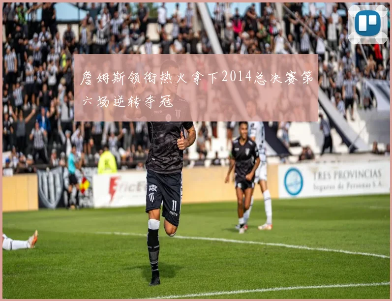 詹姆斯领衔热火拿下2014总决赛第六场逆转夺冠