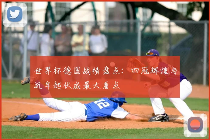 世界杯德国战绩盘点：四冠辉煌与近年起伏成最大看点