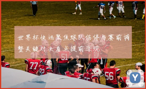 世界杯快讯聚焦球队伤停与赛前调整关键对决看点提前浮现