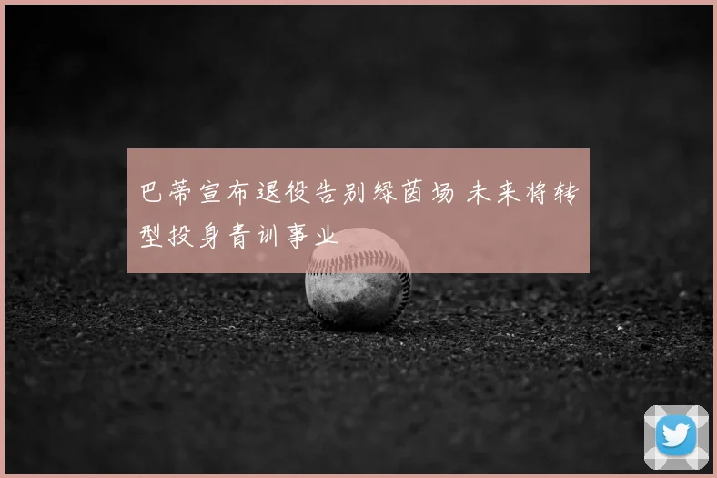 巴蒂宣布退役告别绿茵场 未来将转型投身青训事业
