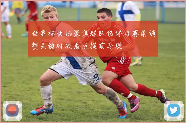世界杯快讯聚焦球队伤停与赛前调整关键对决看点提前浮现