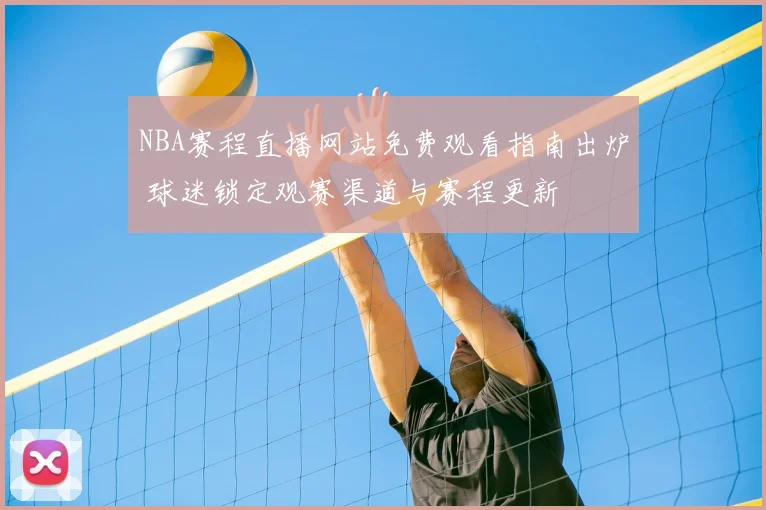 NBA赛程直播网站免费观看指南出炉 球迷锁定观赛渠道与赛程更新