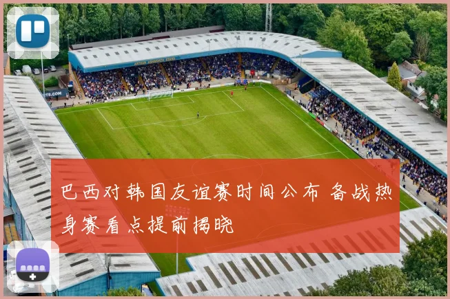 巴西对韩国友谊赛时间公布 备战热身赛看点提前揭晓