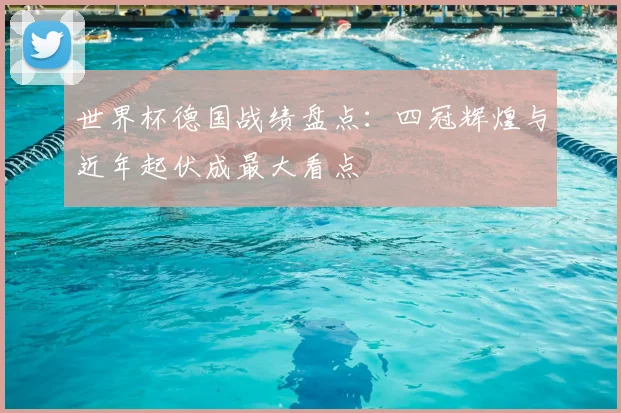 世界杯德国战绩盘点：四冠辉煌与近年起伏成最大看点