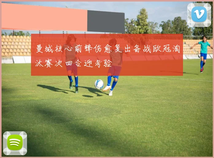 曼城核心前锋伤愈复出备战欧冠淘汰赛次回合迎考验
