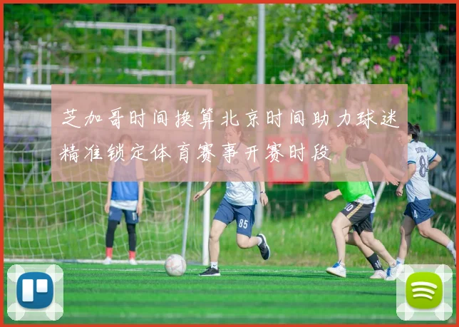 芝加哥时间换算北京时间助力球迷精准锁定体育赛事开赛时段