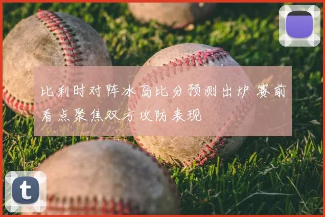 比利时对阵冰岛比分预测出炉 赛前看点聚焦双方攻防表现