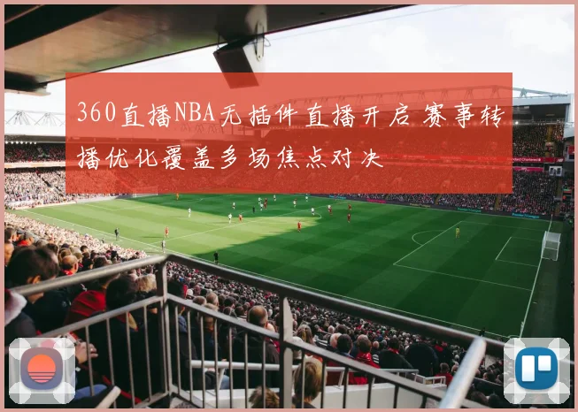 360直播NBA无插件直播开启 赛事转播优化覆盖多场焦点对决