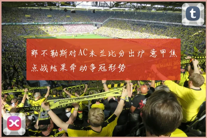 那不勒斯对AC米兰比分出炉 意甲焦点战结果牵动争冠形势