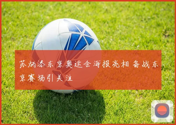苏炳添东京奥运会海报亮相 备战东京赛场引关注