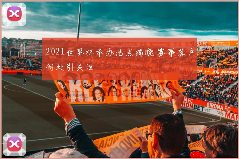 2021世界杯举办地点揭晓 赛事落户何处引关注