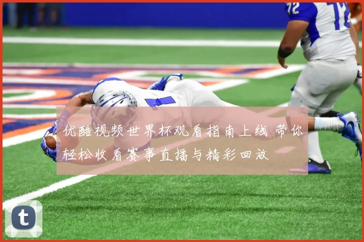 优酷视频世界杯观看指南上线 带你轻松收看赛事直播与精彩回放