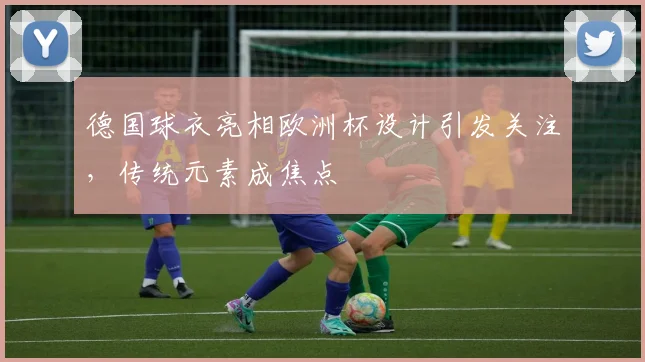 德国球衣亮相欧洲杯设计引发关注，传统元素成焦点