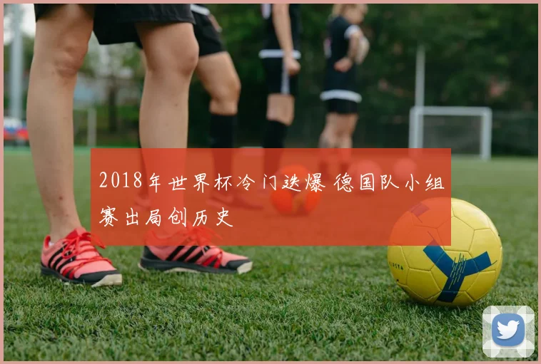 2018年世界杯冷门迭爆 德国队小组赛出局创历史