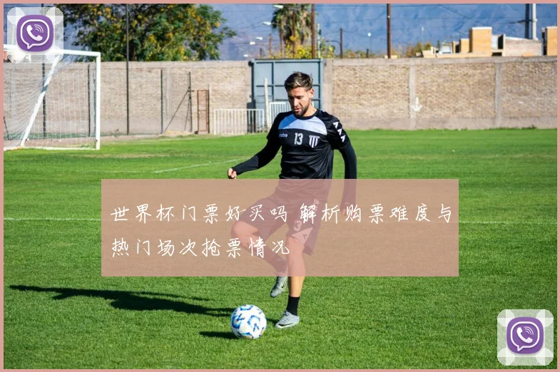 世界杯门票好买吗 解析购票难度与热门场次抢票情况