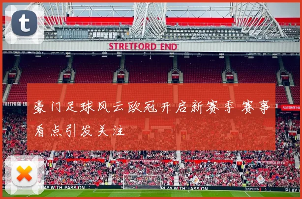 豪门足球风云欧冠开启新赛季 赛事看点引发关注