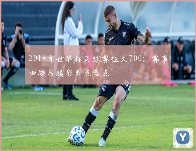 2018年世界杯足球赛征文700：赛事回顾与精彩看点盘点