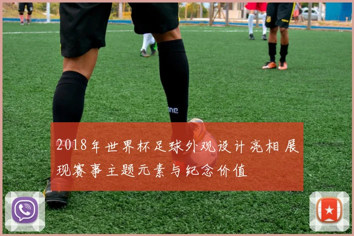 2018年世界杯足球外观设计亮相 展现赛事主题元素与纪念价值