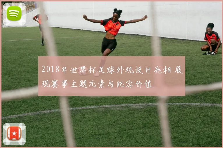 2018年世界杯足球外观设计亮相 展现赛事主题元素与纪念价值