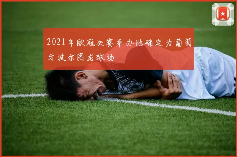 2021年欧冠决赛举办地确定为葡萄牙波尔图龙球场